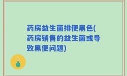 药房益生菌排便黑色(药房销售的益生菌或导致黑便问题)