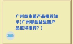广州益生菌产品推荐知乎(广州哪些益生菌产品值得推荐？)
