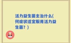 活力益生菌主治什么(何症状适宜服用活力益生菌？)