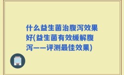 什么益生菌治腹泻效果好(益生菌有效缓解腹泻——评测最佳效果)