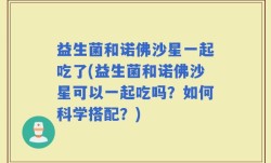 益生菌和诺佛沙星一起吃了(益生菌和诺佛沙星可以一起吃吗？如何科学搭配？)