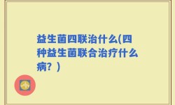 益生菌四联治什么(四种益生菌联合治疗什么病？)