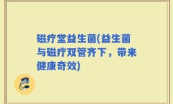 磁疗堂益生菌(益生菌与磁疗双管齐下，带来健康奇效)