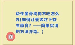 益生菌膏狗狗不吃怎么办(如何让爱犬吃下益生菌膏？——简单实用的方法介绍。)