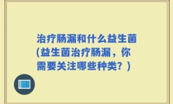 治疗肠漏和什么益生菌(益生菌治疗肠漏，你需要关注哪些种类？)
