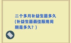二个多月补益生菌多久(补益生菌最佳服用周期是多久？)