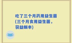 吃了三个月药用益生菌(三个月食用益生菌，获益颇丰)