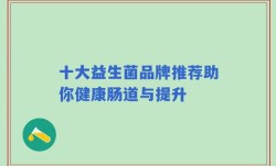 十大益生菌品牌推荐助你健康肠道与提升