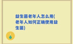 益生菌老年人怎么用(老年人如何正确使用益生菌)