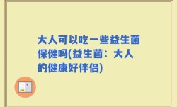 大人可以吃一些益生菌保健吗(益生菌：大人的健康好伴侣)