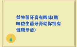 益生菌牙膏有酸味(酸味益生菌牙膏助你拥有健康牙齿)