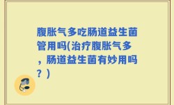 腹胀气多吃肠道益生菌管用吗(治疗腹胀气多，肠道益生菌有妙用吗？)