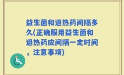 益生菌和退热药间隔多久(正确服用益生菌和退热药应间隔一定时间，注意事项)