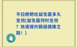 不拉粑粑吃益生菌多久见效(益生菌何时见效？快速提升肠道健康之路！)