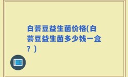白芸豆益生菌价格(白芸豆益生菌多少钱一盒？)