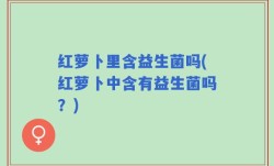 红萝卜里含益生菌吗(红萝卜中含有益生菌吗？)