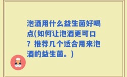 泡酒用什么益生菌好喝点(如何让泡酒更可口？推荐几个适合用来泡酒的益生菌。)