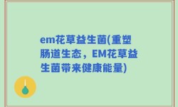 em花草益生菌(重塑肠道生态，EM花草益生菌带来健康能量)