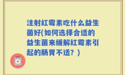 注射红霉素吃什么益生菌好(如何选择合适的益生菌来缓解红霉素引起的肠胃不适？)