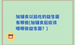 加辅食以后吃的益生菌有哪些(加辅食后应该喂哪些益生菌？)