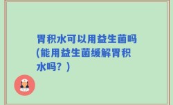 胃积水可以用益生菌吗(能用益生菌缓解胃积水吗？)