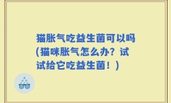 猫胀气吃益生菌可以吗(猫咪胀气怎么办？试试给它吃益生菌！)