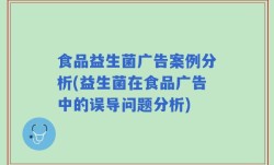 食品益生菌广告案例分析(益生菌在食品广告中的误导问题分析)