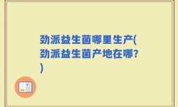 劲派益生菌哪里生产(劲派益生菌产地在哪？)