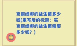 克丽缇娜的益生菌多少钱(重写后的标题：买克丽缇娜的益生菌需要多少钱？)