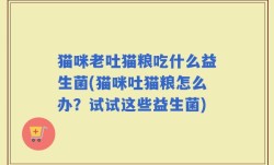 猫咪老吐猫粮吃什么益生菌(猫咪吐猫粮怎么办？试试这些益生菌)