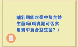 哺乳期能吃蜀中复合益生菌吗(哺乳期可否食用蜀中复合益生菌？)