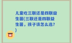 儿童吃三联还是四联益生菌(三联还是四联益生菌，孩子该怎么选？)
