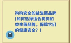 狗狗安全的益生菌品牌(如何选择适合狗狗的益生菌品牌，保障它们的健康安全？)