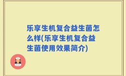 乐享生机复合益生菌怎么样(乐享生机复合益生菌使用效果简介)