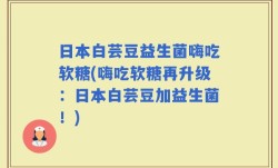 日本白芸豆益生菌嗨吃软糖(嗨吃软糖再升级：日本白芸豆加益生菌！)