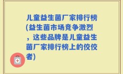 儿童益生菌厂家排行榜(益生菌市场竞争激烈，这些品牌是儿童益生菌厂家排行榜上的佼佼者)