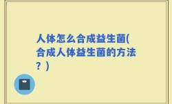 人体怎么合成益生菌(合成人体益生菌的方法？)