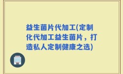 益生菌片代加工(定制化代加工益生菌片，打造私人定制健康之选)