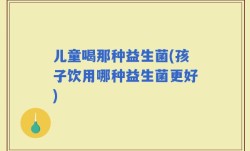 儿童喝那种益生菌(孩子饮用哪种益生菌更好)