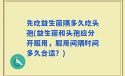 先吃益生菌隔多久吃头孢(益生菌和头孢应分开服用，服用间隔时间多久合适？)
