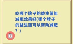 吃哪个牌子的益生菌能减肥效果好(哪个牌子的益生菌可以帮助减肥？)