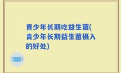 青少年长期吃益生菌(青少年长期益生菌摄入的好处)