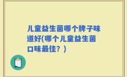 儿童益生菌哪个牌子味道好(哪个儿童益生菌口味最佳？)