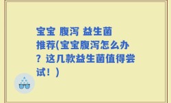 宝宝 腹泻 益生菌 推荐(宝宝腹泻怎么办？这几款益生菌值得尝试！)