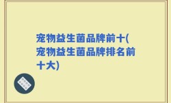 宠物益生菌品牌前十(宠物益生菌品牌排名前十大)