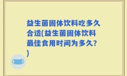 益生菌固体饮料吃多久合适(益生菌固体饮料最佳食用时间为多久？)