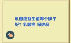 乳腺癌益生菌哪个牌子好？乳腺癌 保健品