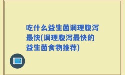 吃什么益生菌调理腹泻最快(调理腹泻最快的益生菌食物推荐)