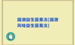 国潮益生菌果冻(国潮风味益生菌果冻)