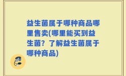 益生菌属于哪种商品哪里售卖(哪里能买到益生菌？了解益生菌属于哪种商品)